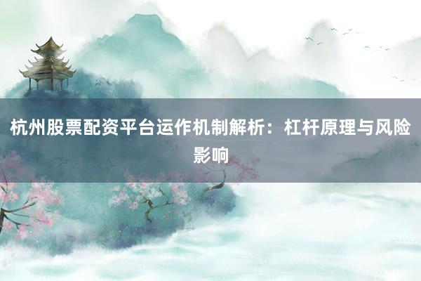 杭州股票配资平台运作机制解析：杠杆原理与风险影响