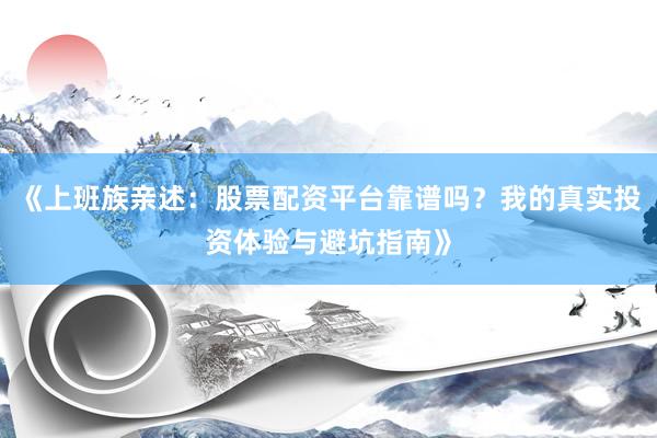 《上班族亲述：股票配资平台靠谱吗？我的真实投资体验与避坑指南》
