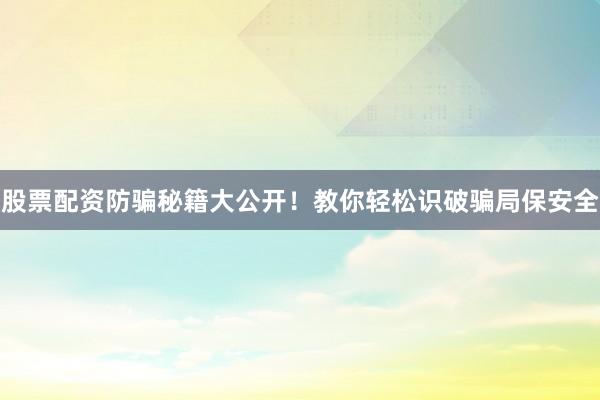 股票配资防骗秘籍大公开！教你轻松识破骗局保安全