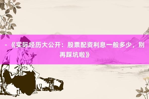 - 《实际经历大公开:股票配资利息一般多少,别再踩坑啦》