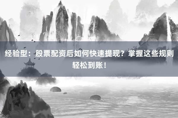 经验型：股票配资后如何快速提现？掌握这些规则轻松到账！