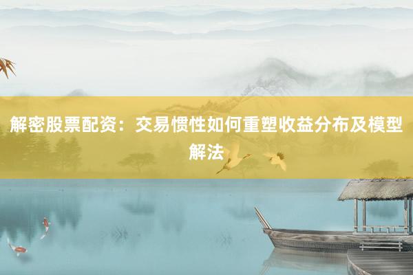 解密股票配资：交易惯性如何重塑收益分布及模型解法
