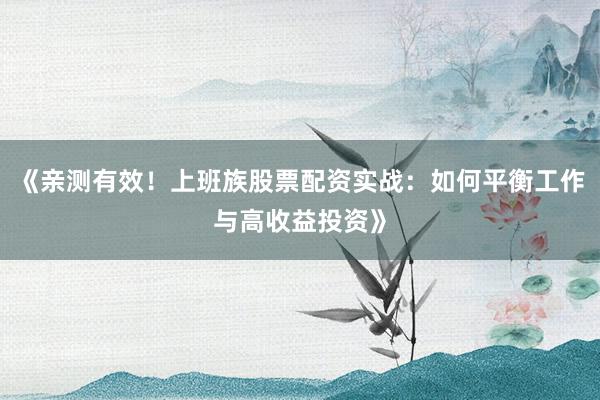 《亲测有效！上班族股票配资实战：如何平衡工作与高收益投资》