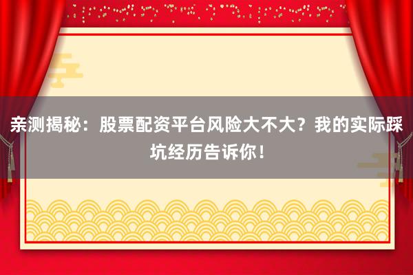 亲测揭秘：股票配资平台风险大不大？我的实际踩坑经历告诉你！