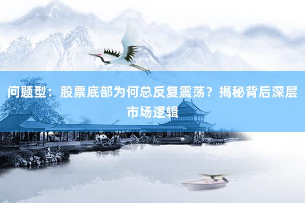 问题型：股票底部为何总反复震荡？揭秘背后深层市场逻辑