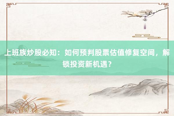 上班族炒股必知:如何预判股票估值修复空间,解锁投资新机遇?