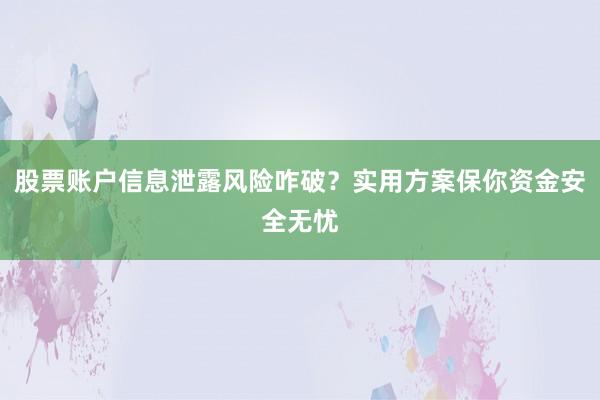 股票账户信息泄露风险咋破？实用方案保你资金安全无忧