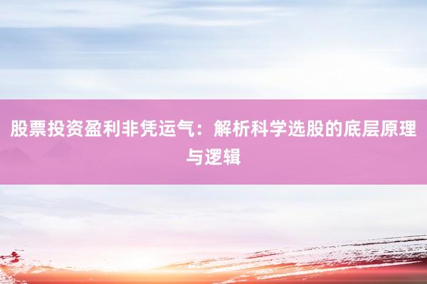 股票投资盈利非凭运气:解析科学选股的底层原理与逻辑