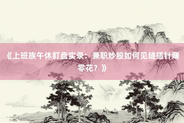 《上班族午休盯盘实录:兼职炒股如何见缝插针赚零花?》