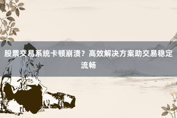 股票交易系统卡顿崩溃?高效解决方案助交易稳定流畅