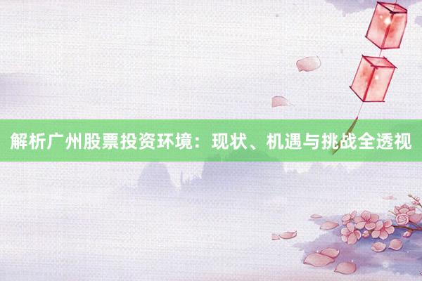 解析广州股票投资环境:现状、机遇与挑战全透视