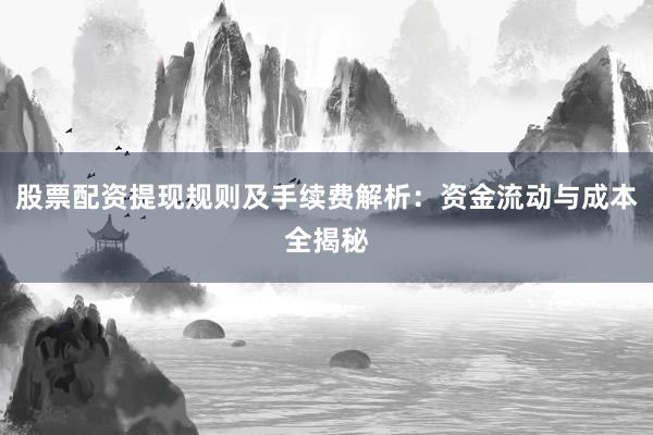 股票配资提现规则及手续费解析：资金流动与成本全揭秘