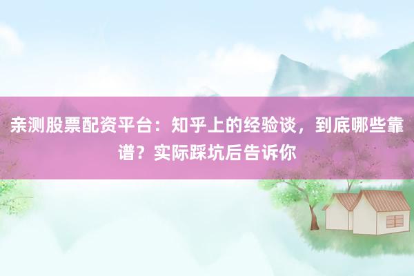 亲测股票配资平台：知乎上的经验谈，到底哪些靠谱？实际踩坑后告诉你