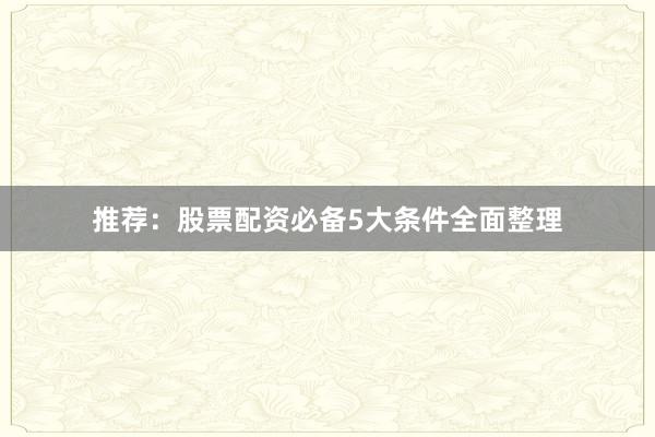 推荐：股票配资必备5大条件全面整理