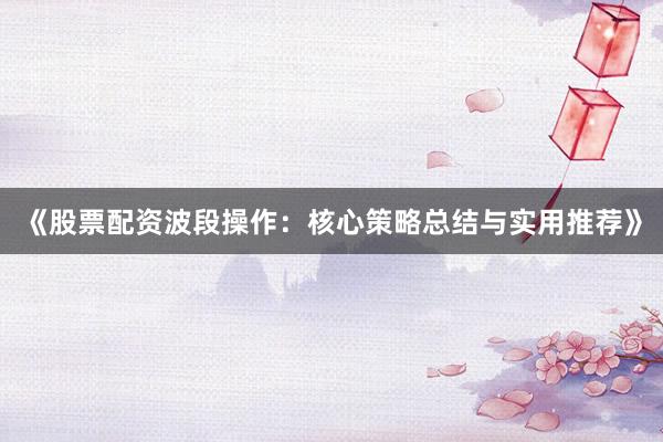 《股票配资波段操作：核心策略总结与实用推荐》