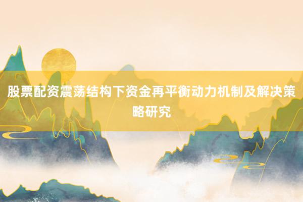 股票配资震荡结构下资金再平衡动力机制及解决策略研究