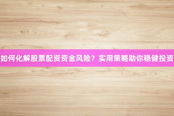 如何化解股票配资资金风险？实用策略助你稳健投资