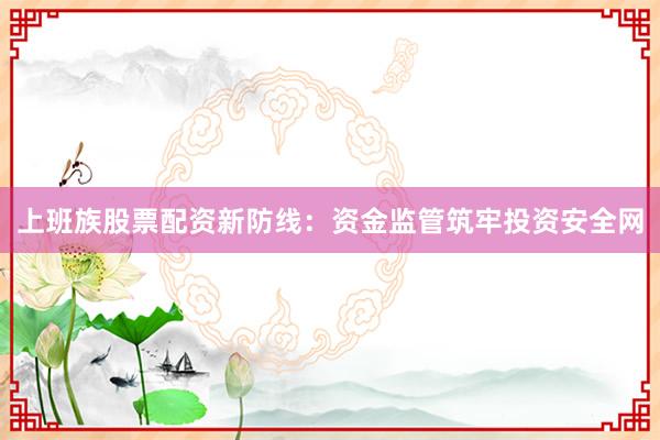 上班族股票配资新防线：资金监管筑牢投资安全网