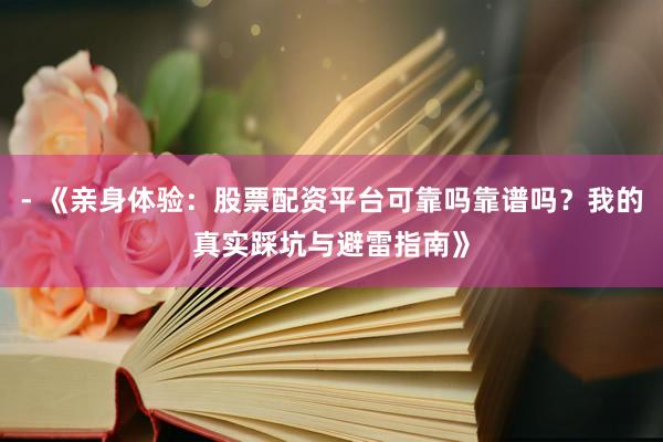 - 《亲身体验：股票配资平台可靠吗靠谱吗？我的真实踩坑与避雷指南》