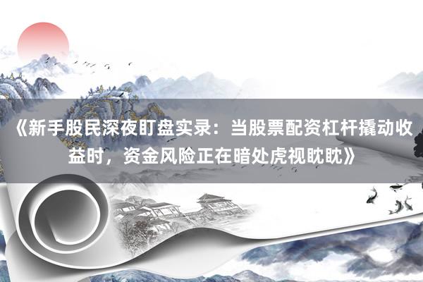 《新手股民深夜盯盘实录:当股票配资杠杆撬动收益时,资金风险正在暗处虎视眈眈》