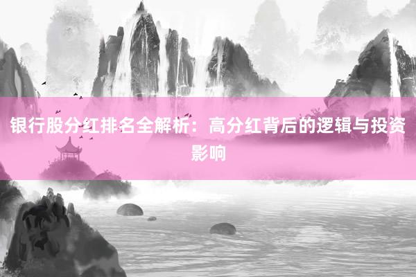 银行股分红排名全解析：高分红背后的逻辑与投资影响