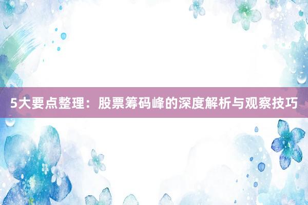 5大要点整理：股票筹码峰的深度解析与观察技巧