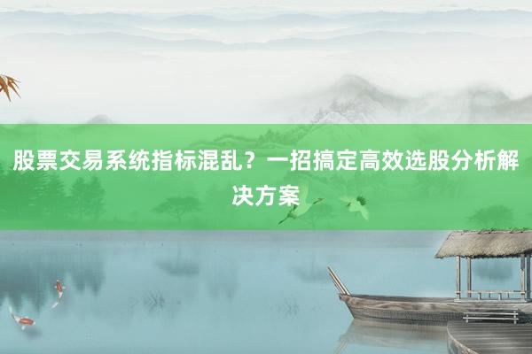 股票交易系统指标混乱？一招搞定高效选股分析解决方案