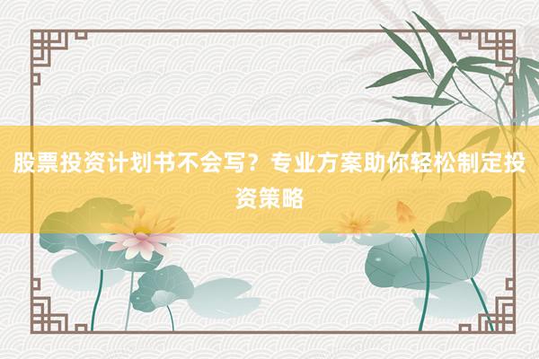 股票投资计划书不会写？专业方案助你轻松制定投资策略