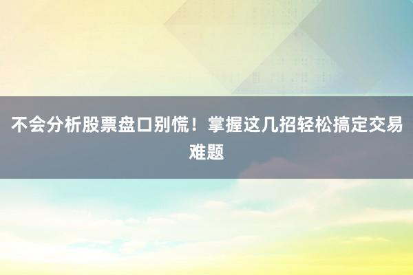不会分析股票盘口别慌！掌握这几招轻松搞定交易难题