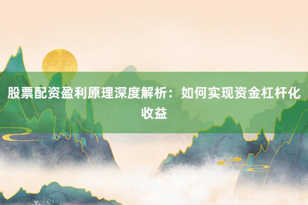 股票配资盈利原理深度解析：如何实现资金杠杆化收益