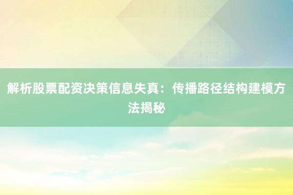 解析股票配资决策信息失真：传播路径结构建模方法揭秘