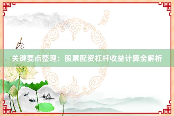 关键要点整理：股票配资杠杆收益计算全解析