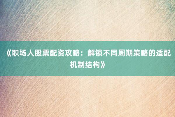 《职场人股票配资攻略：解锁不同周期策略的适配机制结构》
