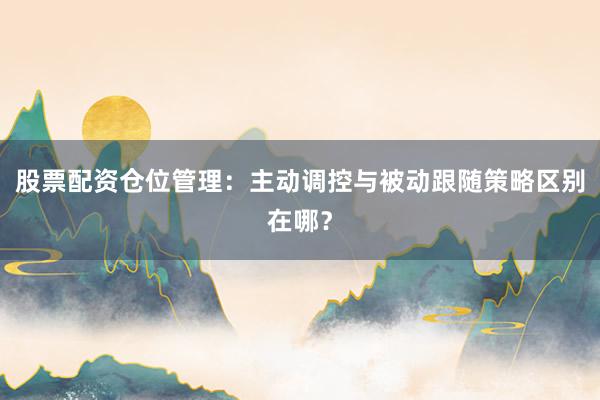 股票配资仓位管理：主动调控与被动跟随策略区别在哪？