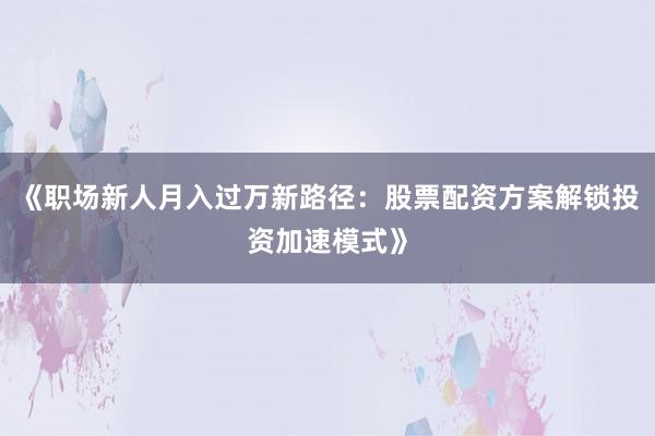 《职场新人月入过万新路径：股票配资方案解锁投资加速模式》