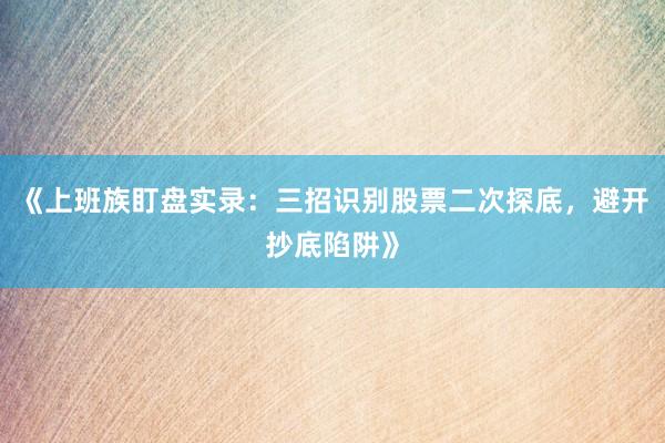 《上班族盯盘实录：三招识别股票二次探底，避开抄底陷阱》