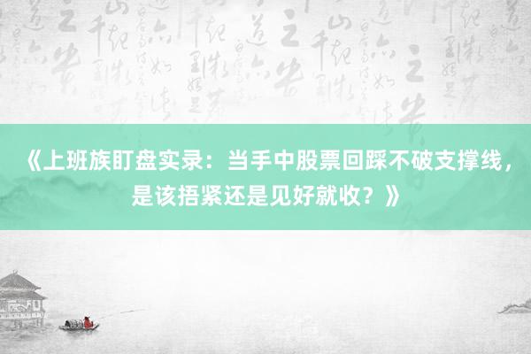 《上班族盯盘实录：当手中股票回踩不破支撑线，是该捂紧还是见好就收？》