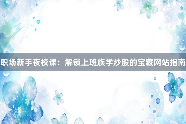 职场新手夜校课：解锁上班族学炒股的宝藏网站指南