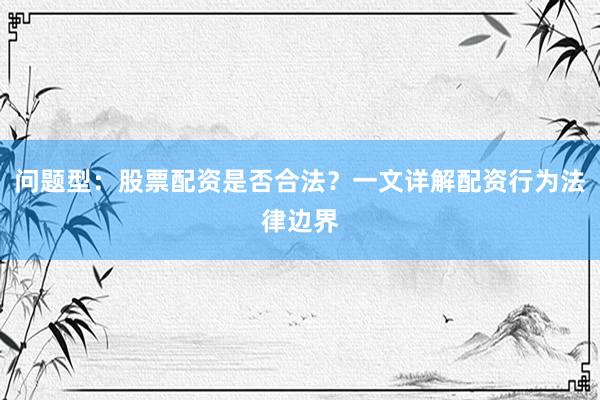 问题型：股票配资是否合法？一文详解配资行为法律边界