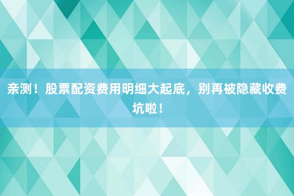 亲测！股票配资费用明细大起底，别再被隐藏收费坑啦！