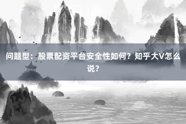 问题型：股票配资平台安全性如何？知乎大V怎么说？