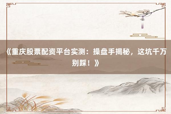 《重庆股票配资平台实测：操盘手揭秘，这坑千万别踩！》