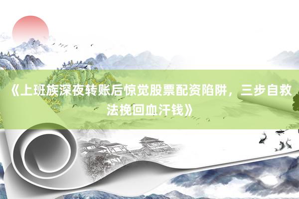 《上班族深夜转账后惊觉股票配资陷阱，三步自救法挽回血汗钱》