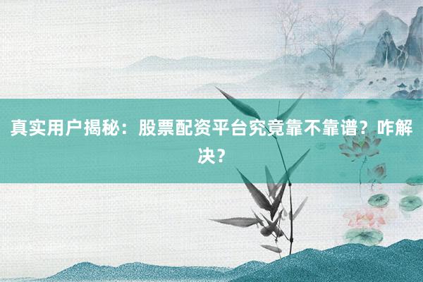 真实用户揭秘：股票配资平台究竟靠不靠谱？咋解决？