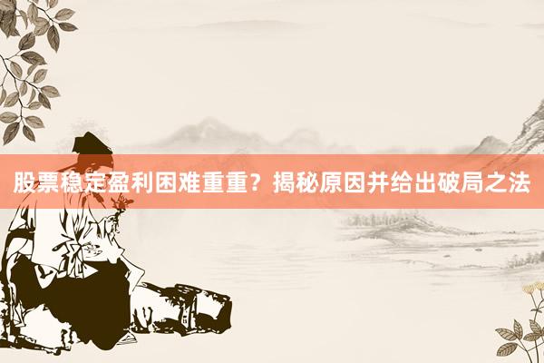 股票稳定盈利困难重重？揭秘原因并给出破局之法