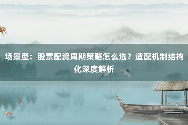 场景型：股票配资周期策略怎么选？适配机制结构化深度解析