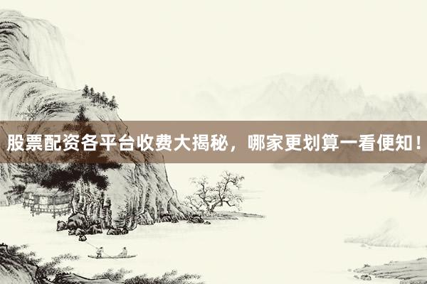 股票配资各平台收费大揭秘,哪家更划算一看便知!