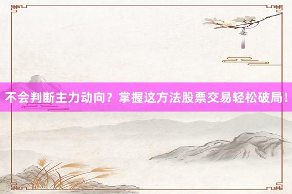 不会判断主力动向？掌握这方法股票交易轻松破局！