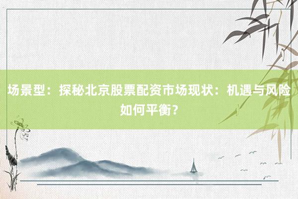 场景型：探秘北京股票配资市场现状：机遇与风险如何平衡？