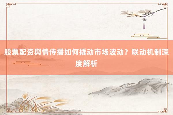 股票配资舆情传播如何撬动市场波动？联动机制深度解析
